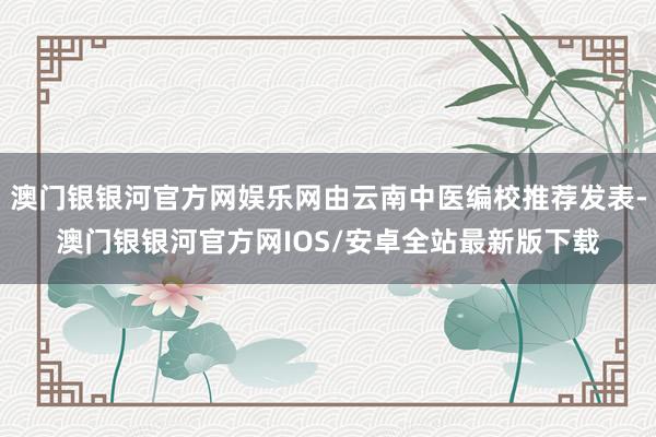 澳门银银河官方网娱乐网由云南中医编校推荐发表-澳门银银河官方网IOS/安卓全站最新版下载