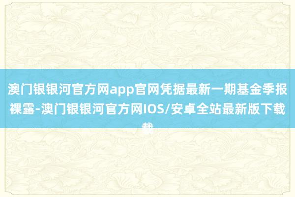 澳门银银河官方网app官网凭据最新一期基金季报裸露-澳门银银河官方网IOS/安卓全站最新版下载