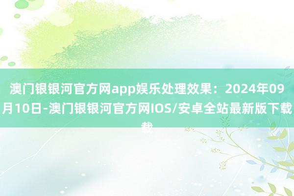 澳门银银河官方网app娱乐处理效果：2024年09月10日-澳门银银河官方网IOS/安卓全站最新版下载