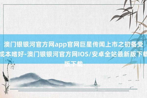 澳门银银河官方网app官网巨星传闻上市之初备受成本嗜好-澳门银银河官方网IOS/安卓全站最新版下载