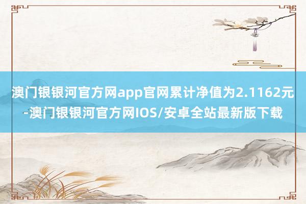 澳门银银河官方网app官网累计净值为2.1162元-澳门银银河官方网IOS/安卓全站最新版下载