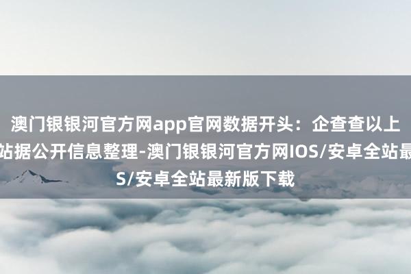 澳门银银河官方网app官网数据开头：企查查以上本色为本站据公开信息整理-澳门银银河官方网IOS/安卓全站最新版下载