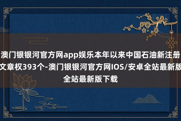 澳门银银河官方网app娱乐本年以来中国石油新注册软件文章权393个-澳门银银河官方网IOS/安卓全站最新版下载