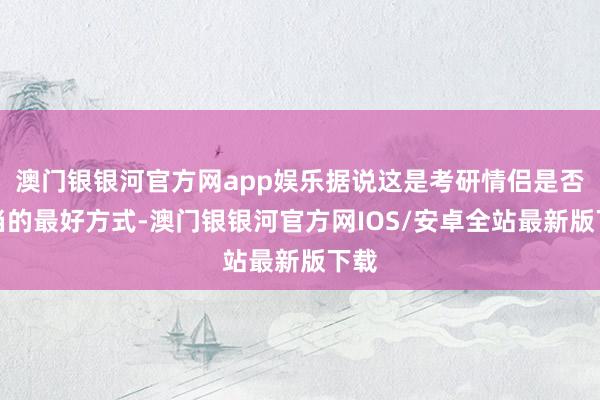 澳门银银河官方网app娱乐据说这是考研情侣是否妥当的最好方式-澳门银银河官方网IOS/安卓全站最新版下载