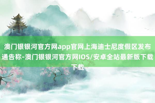澳门银银河官方网app官网上海迪士尼度假区发布通告称-澳门银银河官方网IOS/安卓全站最新版下载