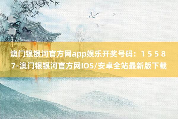 澳门银银河官方网app娱乐开奖号码：1 5 5 8 7-澳门银银河官方网IOS/安卓全站最新版下载