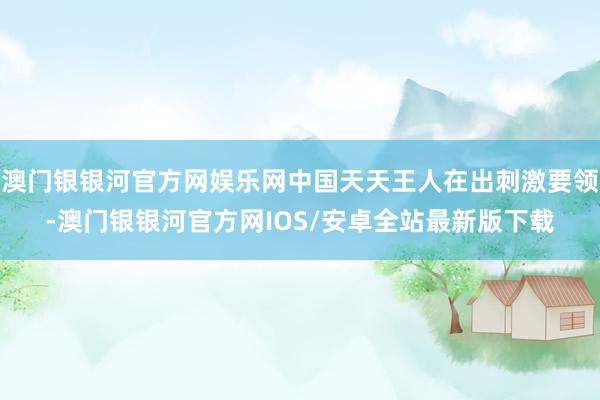澳门银银河官方网娱乐网中国天天王人在出刺激要领-澳门银银河官方网IOS/安卓全站最新版下载