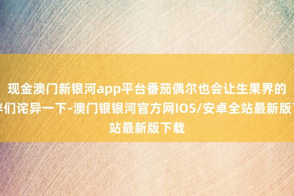 现金澳门新银河app平台番茄偶尔也会让生果界的伙伴们诧异一下-澳门银银河官方网IOS/安卓全站最新版下载