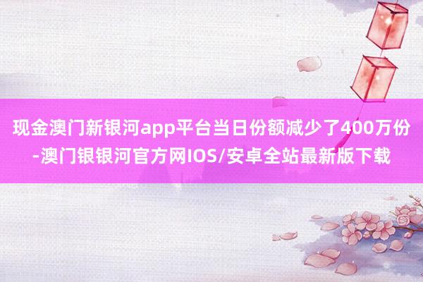 现金澳门新银河app平台当日份额减少了400万份-澳门银银河官方网IOS/安卓全站最新版下载