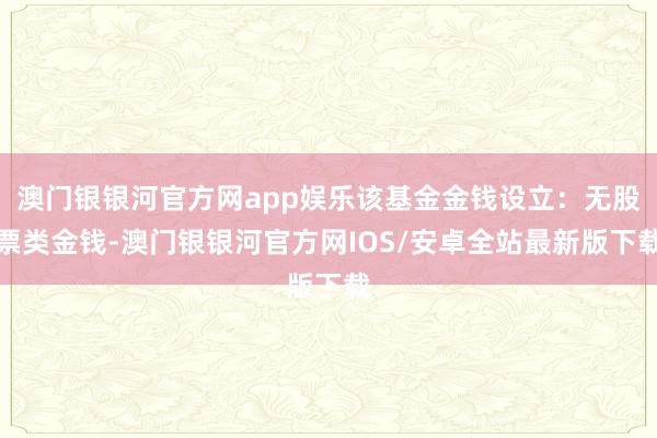 澳门银银河官方网app娱乐该基金金钱设立：无股票类金钱-澳门银银河官方网IOS/安卓全站最新版下载
