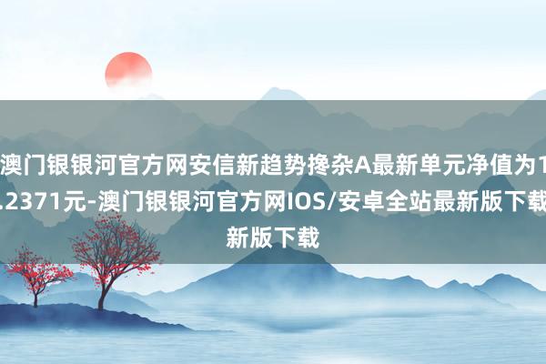 澳门银银河官方网安信新趋势搀杂A最新单元净值为1.2371元-澳门银银河官方网IOS/安卓全站最新版下载