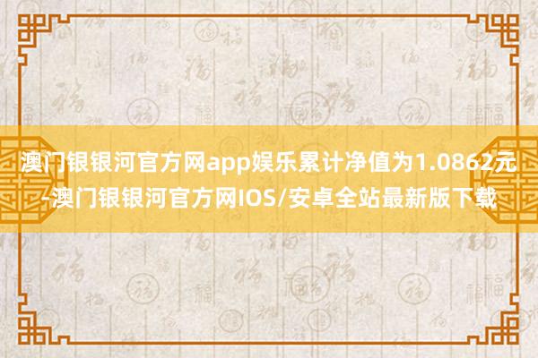 澳门银银河官方网app娱乐累计净值为1.0862元-澳门银银河官方网IOS/安卓全站最新版下载