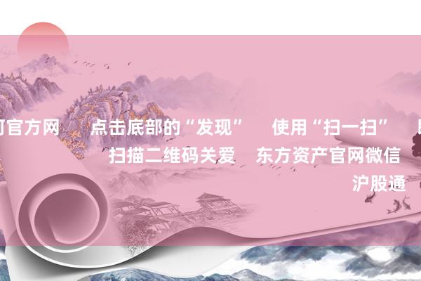 澳门银银河官方网 点击底部的“发现” 使用“扫一扫” 即可将网页共享至一又友圈 扫描二维码关爱 东方资产官网微信 沪股通 深股通