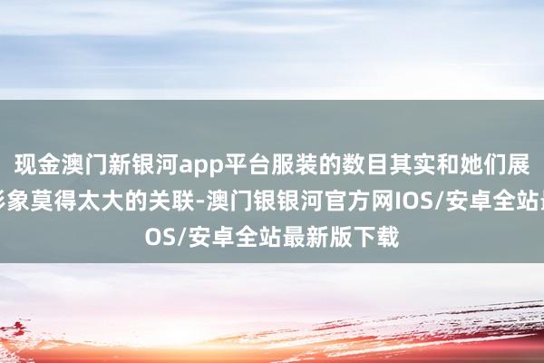 现金澳门新银河app平台服装的数目其实和她们展现出来的形象莫得太大的关联-澳门银银河官方网IOS/安卓全站最新版下载