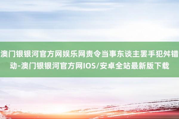 澳门银银河官方网娱乐网责令当事东谈主罢手犯舛错动-澳门银银河官方网IOS/安卓全站最新版下载