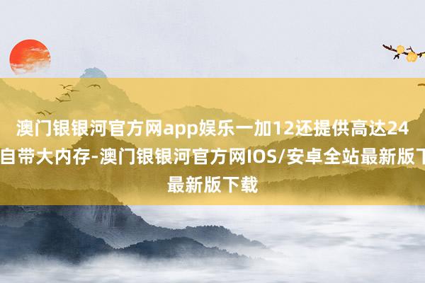 澳门银银河官方网app娱乐一加12还提供高达24GB自带大内存-澳门银银河官方网IOS/安卓全站最新版下载