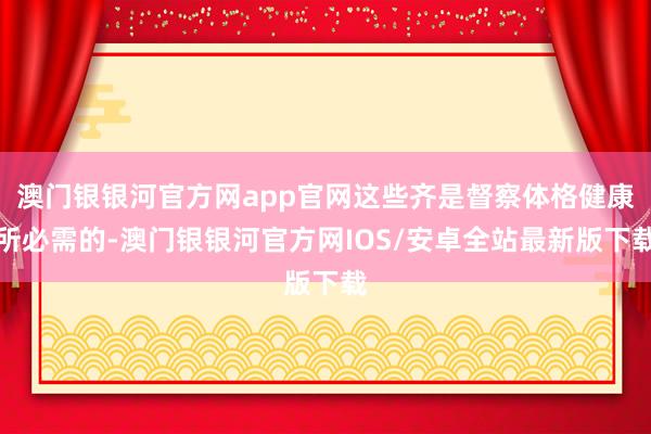 澳门银银河官方网app官网这些齐是督察体格健康所必需的-澳门银银河官方网IOS/安卓全站最新版下载