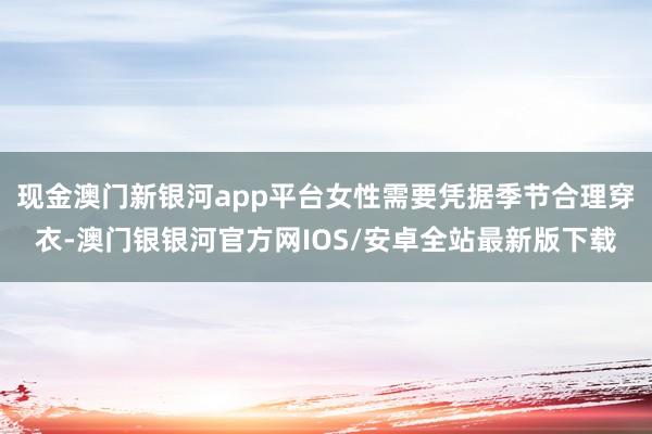 现金澳门新银河app平台女性需要凭据季节合理穿衣-澳门银银河官方网IOS/安卓全站最新版下载