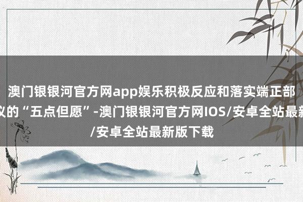 澳门银银河官方网app娱乐积极反应和落实端正部党组建议的“五点但愿”-澳门银银河官方网IOS/安卓全站最新版下载