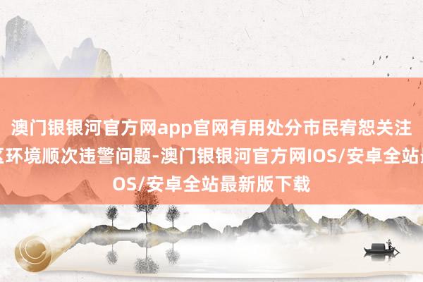 澳门银银河官方网app官网有用处分市民宥恕关注的住宅小区环境顺次违警问题-澳门银银河官方网IOS/安卓全站最新版下载