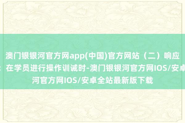 澳门银银河官方网app(中国)官方网站（二）响应评估1.实时响应：在学员进行操作训诫时-澳门银银河官方网IOS/安卓全站最新版下载