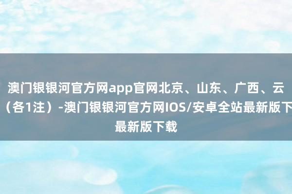 澳门银银河官方网app官网北京、山东、广西、云南（各1注）-澳门银银河官方网IOS/安卓全站最新版下载