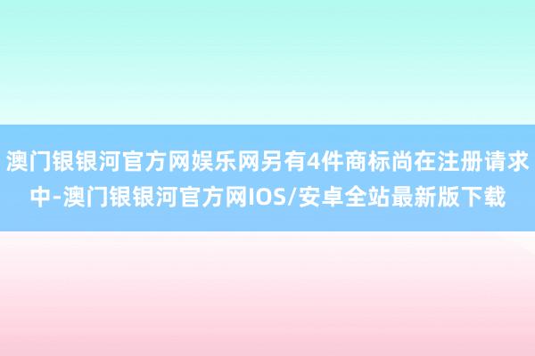 澳门银银河官方网娱乐网另有4件商标尚在注册请求中-澳门银银河官方网IOS/安卓全站最新版下载