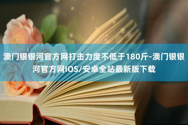 澳门银银河官方网打击力度不低于180斤-澳门银银河官方网IOS/安卓全站最新版下载