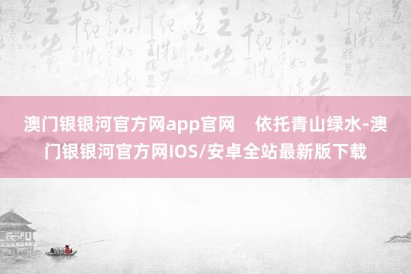 澳门银银河官方网app官网    依托青山绿水-澳门银银河官方网IOS/安卓全站最新版下载