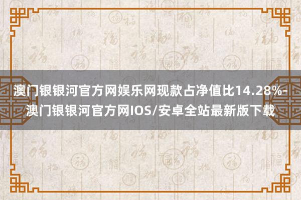 澳门银银河官方网娱乐网现款占净值比14.28%-澳门银银河官方网IOS/安卓全站最新版下载