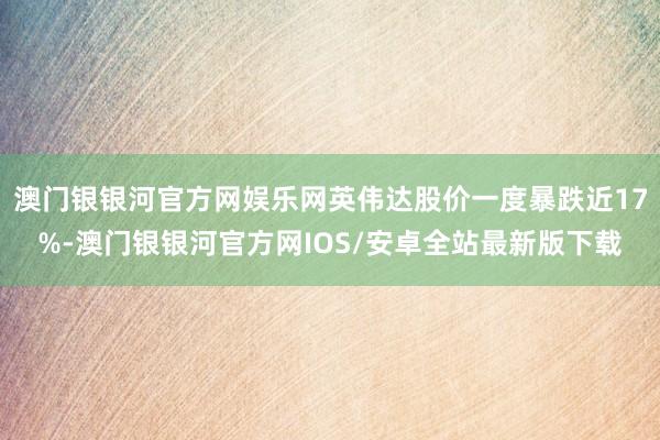 澳门银银河官方网娱乐网英伟达股价一度暴跌近17%-澳门银银河官方网IOS/安卓全站最新版下载