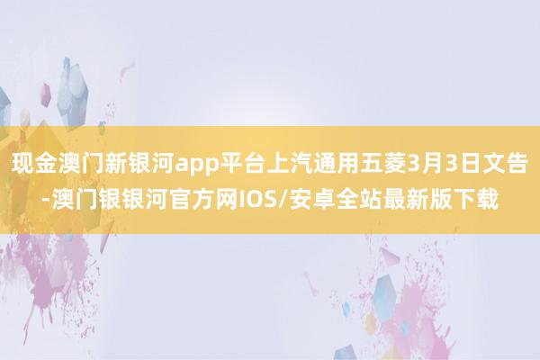 现金澳门新银河app平台上汽通用五菱3月3日文告-澳门银银河官方网IOS/安卓全站最新版下载