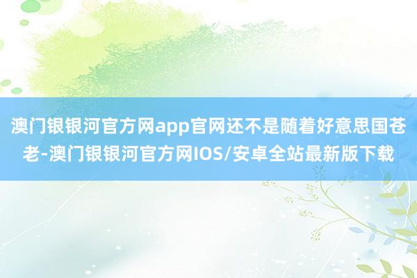 澳门银银河官方网app官网还不是随着好意思国苍老-澳门银银河官方网IOS/安卓全站最新版下载