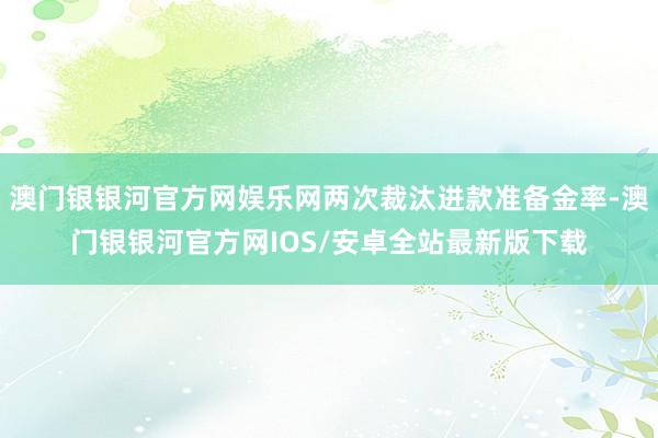 澳门银银河官方网娱乐网两次裁汰进款准备金率-澳门银银河官方网IOS/安卓全站最新版下载