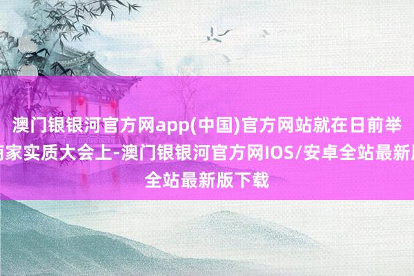 澳门银银河官方网app(中国)官方网站就在日前举行的商家实质大会上-澳门银银河官方网IOS/安卓全站最新版下载