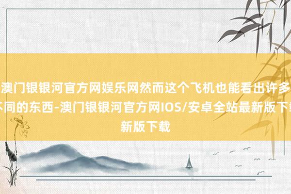 澳门银银河官方网娱乐网然而这个飞机也能看出许多不同的东西-澳门银银河官方网IOS/安卓全站最新版下载