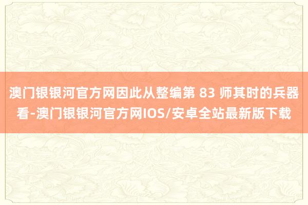 澳门银银河官方网因此从整编第 83 师其时的兵器看-澳门银银河官方网IOS/安卓全站最新版下载
