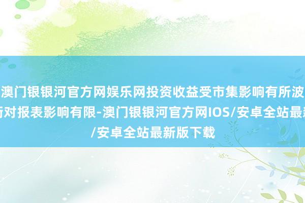 澳门银银河官方网娱乐网投资收益受市集影响有所波动但权衡对报表影响有限-澳门银银河官方网IOS/安卓全站最新版下载