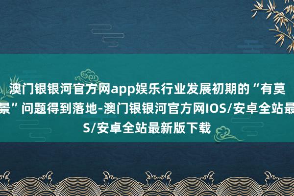 澳门银银河官方网app娱乐行业发展初期的“有莫得运营场景”问题得到落地-澳门银银河官方网IOS/安卓全站最新版下载