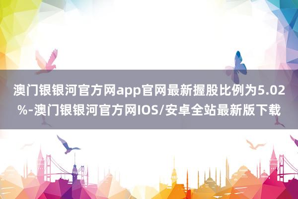 澳门银银河官方网app官网最新握股比例为5.02%-澳门银银河官方网IOS/安卓全站最新版下载