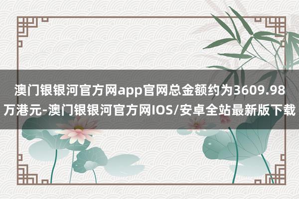 澳门银银河官方网app官网总金额约为3609.98万港元-澳门银银河官方网IOS/安卓全站最新版下载