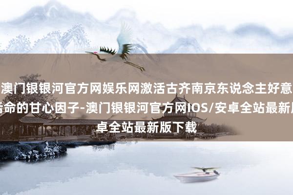 澳门银银河官方网娱乐网激活古齐南京东说念主好意思好活命的甘心因子-澳门银银河官方网IOS/安卓全站最新版下载
