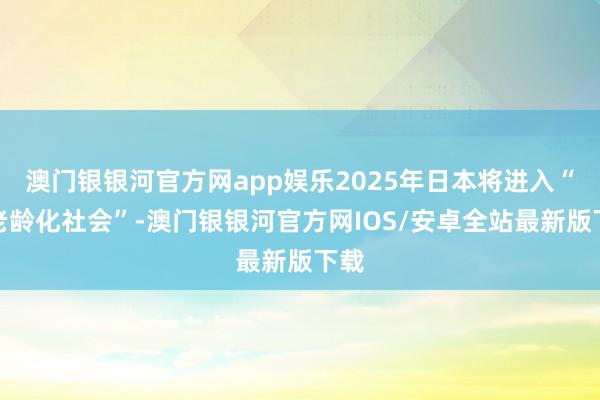 澳门银银河官方网app娱乐2025年日本将进入“超老龄化社会”-澳门银银河官方网IOS/安卓全站最新版下载