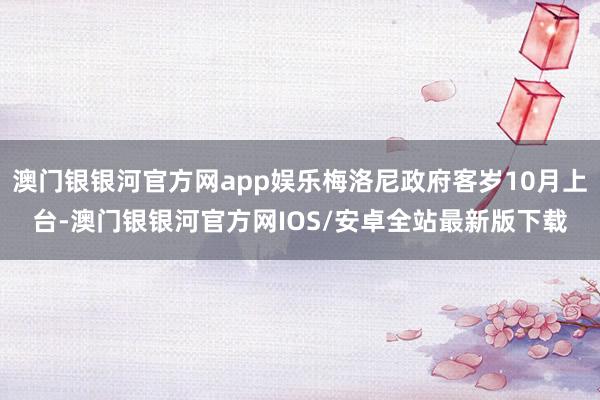 澳门银银河官方网app娱乐梅洛尼政府客岁10月上台-澳门银银河官方网IOS/安卓全站最新版下载